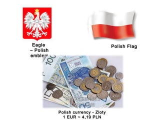 Eagle
– Polish
emblem
Polish Flag
Polish currency - Zloty
1 EUR ~ 4,19 PLN