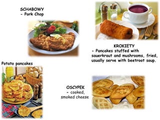 SCHABOWY
- Pork Chop
KROKIETY
- Pancakes stuffed with
sauerkraut and mushrooms, fried,
usually serve with beetroot soup.
Potato pancakes
OSCYPEK
- cooked,
smoked cheese