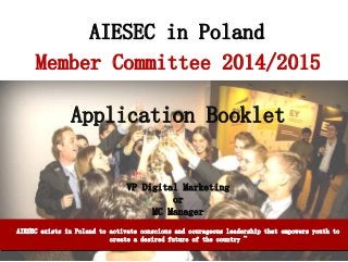 AIESEC in Poland
Member Committee 2014/2015

Application Booklet

VP Digital Marketing
or
MC Manager
AIESEC exists in Poland to activate conscious and courageous leadership that empowers youth to
create a desired future of the country ~

 