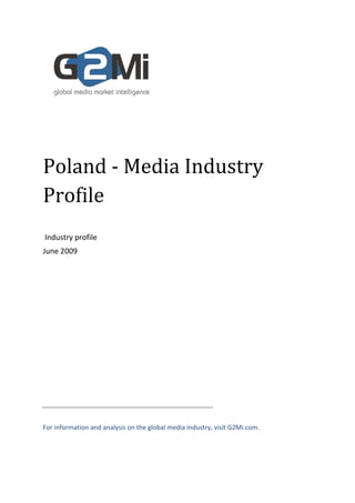 Poland - Media Industry
Profile
Industry profile
June 2009




For information and analysis on the global media industry, visit G2Mi.com.
 