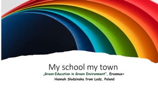 My school my town
„Green Education in Green Environment”, Erasmus+
Hannah Slodzinska from Lodz, Poland
 