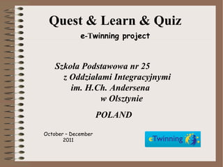 Quest & Learn & Quiz e -T winning project October – December  2011 Szkoła Podstawowa nr 25  z Oddziałami Integracyjnymi  im. H.Ch. Andersena  w Olsztynie POLAND 