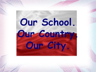 Our School.
Our Country.
 Our City.
 