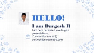 HELLO!
I am Durgesh R
I am here because I love to give
presentations.
You can find me at @
durgesh@studymetro.com
 