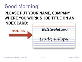 Lean in the Enterprise Workshop | April 2016
_ _
Gothelf.co || @jboogie
PLEASE PUT YOUR NAME, COMPANY
WHERE YOU WORK & JOB TITLE ON AN
INDEX CARD:
Good Morning!
Willie Nelson
Lead Developer
MAKE THIS
 