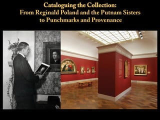 Cataloguing the Collection:
From Reginald Poland and the Putnam Sisters
to Punchmarks and Provenance
 