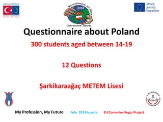 Questionnaire about Poland
       300 students aged between 14-19

                       12 Questions

            Şarkikaraağaç METEM Lisesi


My Profession, My Future   Febr. 2013-Isparta   EU Comenius Regio Project
 