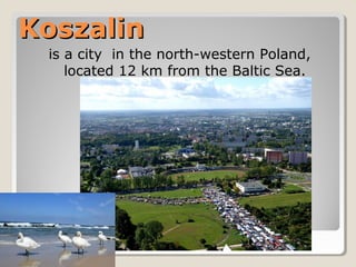 KoszalinKoszalin
is a city in the north-western Poland,
located 12 km from the Baltic Sea.
 