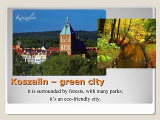 Koszalin – green cityKoszalin – green city
it is surrounded by forests, with many parks;
it’s an eco-friendly city.
 