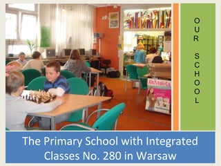 The Primary School with Integrated
Classes No. 280 in Warsaw
O
U
R
S
C
H
O
O
L
 