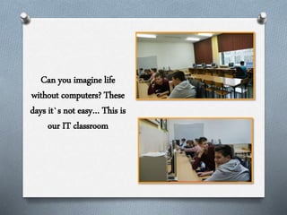 Can you imagine life
without computers? These
days it`s not easy… This is
our IT classroom
 