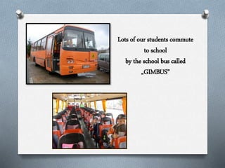 Lots of our students commute
to school
by the school bus called
„GIMBUS”
 