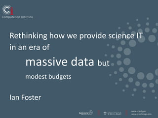 Rethinking how we provide science IT
in an era of
    massive data but
    modest budgets


Ian Foster
                                www.ci.anl.gov
                                www.ci.uchicago.edu
 