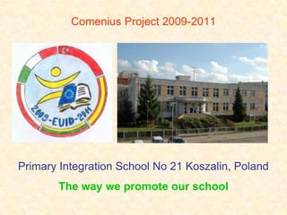 Comenius Project 2009-2011 Primary Integration School No 21 Koszalin, Poland The way we promote our school 
