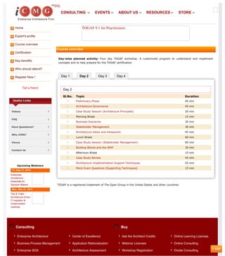 Home
Expert's profile
Course overview
Certification
Key benefits
Who should attend?
Register Now !
Tell a friend
Day 1 Day 2 Day 3 Day 4
Consulting Buy
SSL
Useful Links
Videos
FAQ
Have Questions?
Why iCMG?
Venue
Contact Us
Upcoming Webinars
Fri, May 31, 2013
Enterprise
Architecture -
Essentials for
Decision Makers
Mon, May 27, 2013
Tips & Traps -
Architecture driven
IT migration &
modernization
roadmap
TOGAF 9.1 for Practitioners
Course overview
Day-wise planned activity: Four day TOGAF workshop. A customized program to understand and implement
concepts and to help prepare for the TOGAF certification
Day 2
Sl.No. Topic Duration
Preliminary Phase 45 min
Architecture Governance 45 min
Case Study Session (Architecture Principles) 30 min
Morning Break 15 min
Business Scenarios 30 min
Stakeholder Management 30 min
Architecture Views and Viewpoints 45 min
Lunch Break 60 min
Case Study Session (Stakeholder Management) 60 min
Building Blocks and the ADM 30 min
Afternoon Break 15 min
Case Study Review 45 min
Architecture Implementation Support Techniques 45 min
Mock Exam Questions (Supporting Techniques) 15 min
TOGAF is a registered trademark of The Open Group in the United States and other countries
Enterprise Architecture
Business Process Management
Enterprise SOA
Center of Excellence
Application Rationalization
Architecture Assessment
Ask the Architect Credits
Webinar Licenses
Workshop Registration
Online Learning Licenses
Online Consulting
Onsite Consulting
CONSULTING EVENTS ABOUT US RESOURCES STORE
 