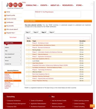 Home
Expert's profile
Course overview
Certification
Key benefits
Who should attend?
Register Now !
Tell a friend
Day 1 Day 2 Day 3 Day 4
Consulting Buy
SSL
Useful Links
Videos
FAQ
Have Questions?
Why iCMG?
Venue
Contact Us
Upcoming Webinars
Fri, May 31, 2013
Enterprise
Architecture -
Essentials for
Decision Makers
Mon, May 27, 2013
Tips & Traps -
Architecture driven
IT migration &
modernization
roadmap
TOGAF 9.1 for Practitioners
Course overview
Day-wise planned activity: Four day TOGAF workshop. A customized program to understand and implement
concepts and to help prepare for the TOGAF certification
Day 3
Sl.No. Topic Duration
Phase A - Architecture Vision 45 min
Case Study Session (Architecture Vision) 45 min
Phase B - Business Architecture 30 min
Morning Break 15 min
Phase C - Information Systems Architecture Overview 15 min
Phase C - Data Architecture 30 min
Phase C - Application Architecture 30 min
Mock Exam Questions (Part 2) 30 min
Lunch Break 60 min
Case Study Review 15 min
Integrated Information Infrastructure Reference Model (III/RM) 15 min
Foundation Architecture - Technical Reference Model 30 min
Phase D - Technology Architecture 30 min
Afternoon Break 15 min
Mock Exam Questions (Part 2) 15 min
Migration Planning Techniques 30 min
Phase E - Opportunities and Solutions 30 min
Phase F Migration Planning 30 min
TOGAF is a registered trademark of The Open Group in the United States and other countries
Enterprise Architecture
Business Process Management
Enterprise SOA
Center of Excellence
Application Rationalization
Architecture Assessment
Ask the Architect Credits
Webinar Licenses
Workshop Registration
Online Learning Licenses
Online Consulting
Onsite Consulting
CONSULTING EVENTS ABOUT US RESOURCES STORE
 
