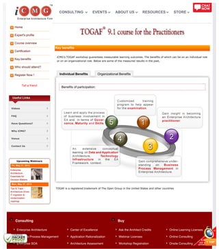 Home
Expert's profile
Course overview
Certification
Key benefits
Who should attend?
Register Now !
Tell a friend
Individual Benefits Organizational Benefits
Consulting Buy
Useful Links
Videos
FAQ
Have Questions?
Why iCMG?
Venue
Contact Us
Upcoming Webinars
Fri, May 31, 2013
Enterprise
Architecture -
Essentials for
Decision Makers
Mon, May 27, 2013
Tips & Traps -
Architecture driven
IT migration &
modernization
roadmap
Key benefits
iCMG’s TOGAF workshop guarantees measurable learning outcomes. The benefits of which can be on an individual role
or on an organizational role. Below are some of the measured results in the past,
Benefits of participation:
TOGAF is a registered trademark of The Open Group in the United States and other countries
Enterprise Architecture
Business Process Management
Enterprise SOA
Center of Excellence
Application Rationalization
Architecture Assessment
Ask the Architect Credits
Webinar Licenses
Workshop Registration
Online Learning Licenses
Online Consulting
Onsite Consulting
CONSULTING EVENTS ABOUT US RESOURCES STORE
 
