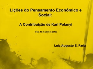 Lições do Pensamento Econômico e
Social:
A Contribuição de Karl Polanyi
(FEE, 16 de abril de 2013)
Luiz Augusto E. Faria
 