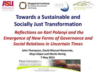 Towards a Sustainable and
Socially Just Transformation
Reflections on Karl Polanyi and the
Emergence of New Forms of Governance and
Social Relations in Uncertain Times
John Thompson, David Manuel-Navarrete,
Maja Göpel and Moritz Remig
7 May 2014
1
 