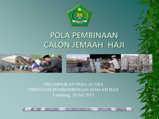 POLA PEMBINAAN
CALON JEMAAH HAJI
DISAMPAIKAN PADAACARA
ORIENTASI PEMBIMIBINGAN JEMAAH HAJI
Lampung, 20 Juli 2013
 