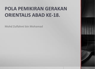 POLA PEMIKIRAN GERAKAN
ORIENTALIS ABAD KE-18.
Mohd Zulfahmi bin Mohamad
 