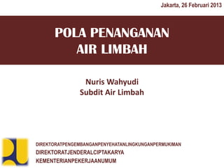 Jakarta, 26 Februari 2013



      POLA PENANGANAN
         AIR LIMBAH

                Nuris Wahyudi
               Subdit Air Limbah




DIREKTORATPENGEMBANGANPENYEHATANLINGKUNGANPERMUKIMAN
DIREKTORATJENDERALCIPTAKARYA
KEMENTERIANPEKERJAANUMUM
 