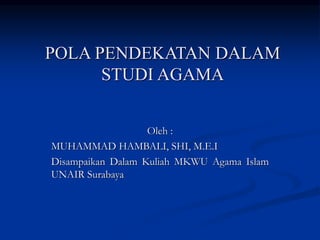 POLA PENDEKATAN DALAM
STUDI AGAMA
Oleh :
MUHAMMAD HAMBALI, SHI, M.E.I
Disampaikan Dalam Kuliah MKWU Agama Islam
UNAIR Surabaya
 
