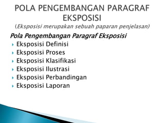 Pola Pengembangan Paragraf Eksposisi
 Eksposisi Definisi
 Eksposisi Proses
 Eksposisi Klasifikasi
 Eksposisi Ilustrasi
 Eksposisi Perbandingan
 Eksposisi Laporan
 