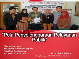 Disampaikan pada
Kuliah Mahasiswa Non Reguler
Prodi Ilmu Pemerintahan
Makassar, 25 April 2015 MUSLIMIN B. PUTRA
Bidang Pencegahan OMBUDSMAN RI Perwakilan Sulsel
 