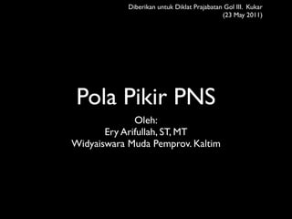 Diberikan untuk Diklat Prajabatan Gol III. Kukar
                                             (23 May 2011)




 Pola Pikir PNS
              Oleh:
       Ery Arifullah, ST, MT
Widyaiswara Muda Pemprov. Kaltim
 