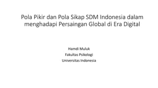 Pola Pikir dan Pola Sikap SDM Indonesia dalam
menghadapi Persaingan Global di Era Digital
Hamdi Muluk
Fakultas Psikologi
Universitas Indonesia
 