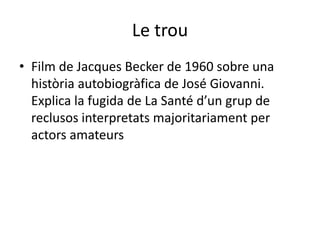 Le trouFilm de Jacques Becker de 1960 sobre una històriaautobiogràfica de José Giovanni. Explica la fugida de La Santéd’ungrup de reclusos interpretatsmajoritariament per actors amateurs