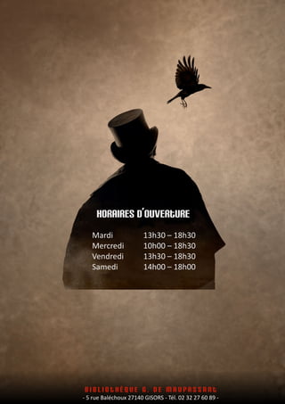 Horaires d’ouverture
Mardi 13h30 – 18h30
Mercredi 10h00 – 18h30
Vendredi 13h30 – 18h30
Samedi 14h00 – 18h00
B i b l i o t h è q u e G . d e M a u p a s s a n t
- 5 rue Baléchoux 27140 GISORS - Tél. 02 32 27 60 89 -
 