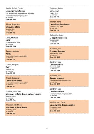 4
Doyle, Arthur Conan
Le vampire du Sussex
Les aventures de Sherlock Holmes
Librairie Générale Française, 2013
ex : 95074981
Cote : RP DOY
Ellory, Roger Jon
Mauvaise étoile
Sonatine, 2013
ex : 95074790
Cote : RP ELL
Ennis, Michael
1502
Le Cherche midi, 2013
ex : 95074088
Cote : RP ENN
Expert, Jacques
Adieu
Librairie Générale Française, 2011
ex : 95074165
Cote : RP EXP
Expert, Jacques
Qui ?
Sonatine, 2013
ex : 95074094
Cote : RP EXP
Fitzek, Sebastian
Le briseur d'âmes
Librairie Générale Française, 2012
ex : 95074162
Cote : RP FIT
Frachon, Matthieu
Mystères et faits divers au Moyen Age
Hachette, 2010
ex : 95068202
Cote : RP FRA
Frachon, Matthieu
Mystères et faits divers
Hachette, 2010
ex : 95068199
Cote : RP FRA
Freeman, Brian
Le voyeur
Pocket, 2013
ex : 95074806
Cote : RP FRE
French, Tana
La maison des absents
Calmann-Lévy, 2013
ex : 95073926
Cote : RP FRE
Galbraith, Robert
L' appel du coucou
Grasset, 2013
ex : 95074931
Cote : RP GAL
Gardner, Lisa
Preuves d'amour
Albin Michel, 2013
ex : 95074797
Cote : RP GAR
Gardner, Lisa
La fille cachée
l'Archipel, 2012
ex : 95074163
Cote : RP GAR
Gardner, Lisa
Sauver sa peau
Librairie Générale Française, 2011
ex : 95073948
Cote : RP GAR
Gardner, Lisa
Derniers adieux
Librairie Générale Française, 2013
ex : 95074809
Cote : RP GAR
Gerhardsen, Carin
La comptine des coupables
Fleuve noir, 2013
ex : 95073626
Cote : RP GER
 