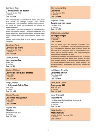 5
Gerritsen, Tess
L' embaumeur de Boston
Presses de la Cité, 2011
ex : 95073707
Cote : RP GER
Dans cette enquête, nous pénétrons le monde assez fermé
d’un musée qui regorge d'objets aussi anciens
qu'hétéroclites : des ossements d'animaux et d'humains,
des bijoux, des armes, des parchemins, des poteries et
même une momie.
C'est d'ailleurs à l'occasion de l'examen au scanner de cette
momie que nos deux héroïnes, l’inspecteur Jane Rizzoli et la
légiste Maura Isles, vont avoir fort à faire. Il s'avère que la
momie est assez particulière puisqu'une balle semble y être
logée.
S'agit-il d'une supercherie ou d'un meurtre habilement
camouflé ?
Gerritsen, Tess
Le voleur de morts
Presses de la Cité, 2012
ex : 95073704
Cote : RP GER
Giebel, Karine
Juste une ombre
Pocket, 2012
ex : 95074169
Cote : RP GIE
Gruber, Michael
Le livre de l'air & des ombres
Pocket, 2013
ex : 95074971
Cote : RP GRU
Hargla, Indrek
L' énigme de Saint-Olav
Gaïa, 2012
ex : 95068377
Cote : RP HAR
Harris, Thomas
Le Silence des agneaux
Pocket, 2013
ex : 95068618
Cote : RP HAR
Hayder, Mo
Fétiches
Presses de la Cité, 2013
ex : 95074803
Cote : RP HAY
Hayes, Samantha
Les mères
Le Cherche midi, 2013
ex : 95068497
Cote : RP HAY
Hayman, James
Donne-moi ton coeur
l'Archipel, 2013
ex : 95074751
Cote : RP HAY
Indridason, Arnaldur
Etranges rivages
Métailié, 2013
ex : 95073676
Cote : RP IND
Dans ce dernier opus des aventures d’Erlendur, nous
découvrons un homme brisé par la disparition de son frère,
il y a une trentaine d'années, mais qui essaie encore de
découvrir ce qui s'est passé. Tout au long du roman, nous
serons avec lui dans ces collines, cette lande sauvage et
inhospitalière, balayée par les vents.
Il s'intéresse également à la disparition de tout un groupe
de soldats et d'une jeune femme, tous disparus au cours
d'une tempête pendant la seconde guerre mondiale. Peut-
être un des meilleurs romans de cet auteur Islandais, où
les personnages y apparaissent encore plus humains et
touchants.
Indridason, Arnaldur
La femme en vert
Point deux, 2013
ex : 95068360
Cote : RP IND
Jahn, Ryan David
Emergency 911
Actes sud, 2013
ex : 95073625
Cote : RP JAH
Japp, Andrea H.
In anima vili
Les Mystère de Druon de Brévaux 4
Flammarion, 2013
ex : 95074100
Cote : RP JAP
Japp, Andrea H.
Monestarium
Librairie Générale Française, 2007
ex : 95068619
Cote : RP JAP
 