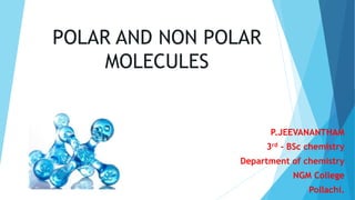POLAR AND NON POLAR
MOLECULES
P.JEEVANANTHAM
3rd - BSc chemistry
Department of chemistry
NGM College
Pollachi.
 