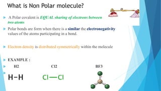 What is Non Polar molecule?
 A Polar covalent is EQUAL sharing of electrons between
two atoms
 Polar bonds are form when...