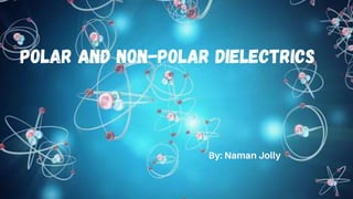 Polar and Non-Polar Dielectrics
By: Naman Jolly
 