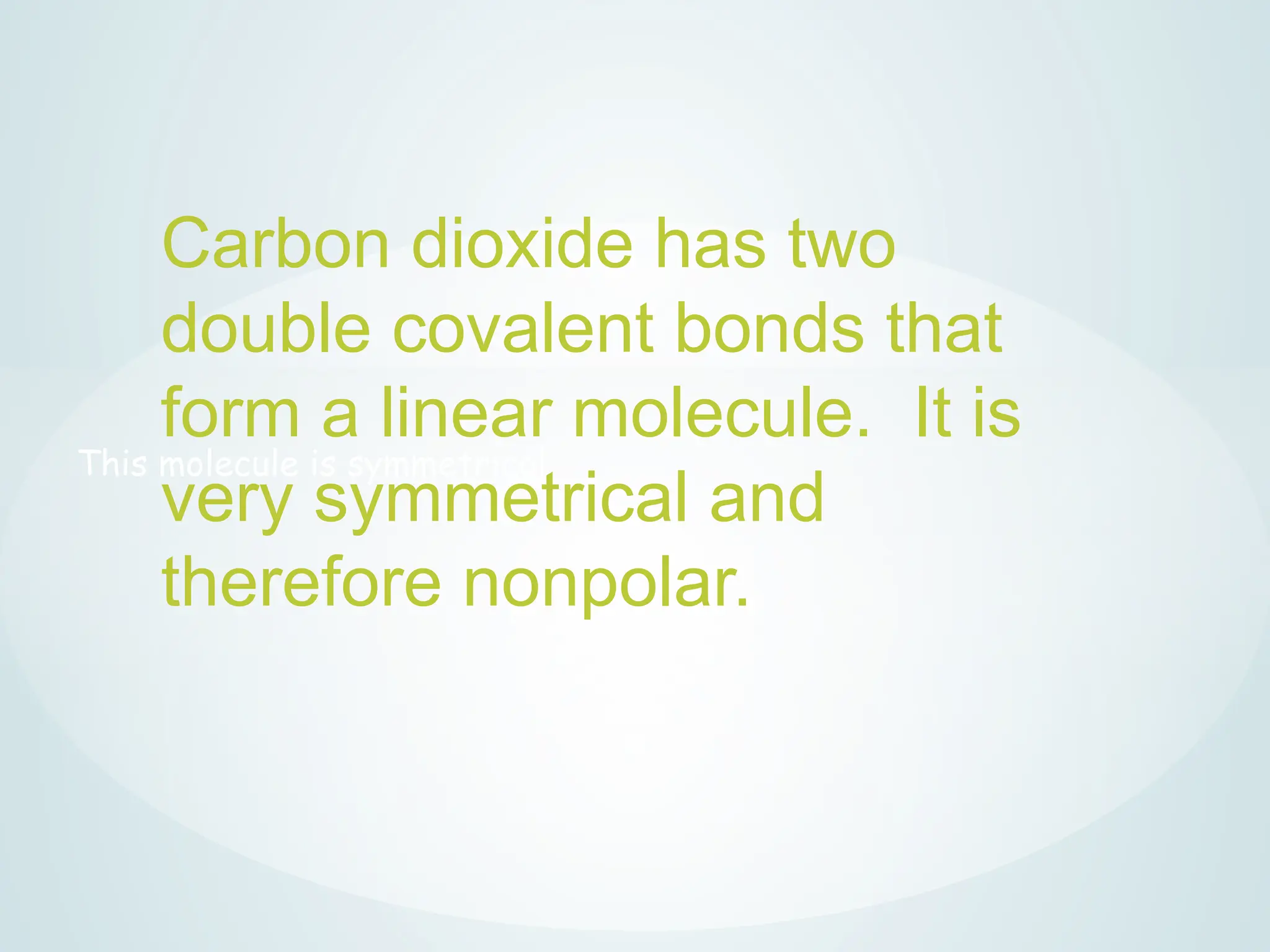 This molecule is symmetrical
Carbon dioxide has two
double covalent bonds that
form a linear molecule. It is
very symmetrical and
therefore nonpolar.
 