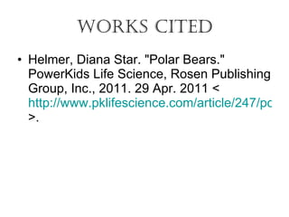 Works Cited Helmer, Diana Star. "Polar Bears." PowerKids Life Science, Rosen Publishing Group, Inc., 2011. 29 Apr. 2011 < http://www.pklifescience.com/article/247/polar-bears >.