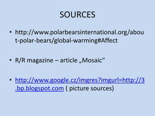 SOURCES
• http://www.polarbearsinternational.org/abou
t-polar-bears/global-warming#Affect
• R/R magazine – article „Mosaic“
• http://www.google.cz/imgres?imgurl=http://3
.bp.blogspot.com ( picture sources)
 