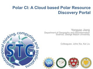 Polar CI: A Cloud based Polar Resource
Discovery Portal
Yongyao Jiang
Department of Geography and Geoinformation
Science, George Mason University
Colleagues: Jizhe Xia, Kai Liu
 