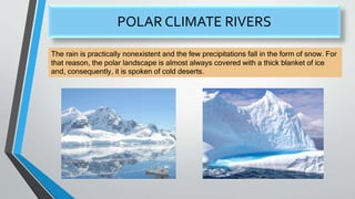 POLAR CLIMATE RIVERS
The rain is practically nonexistent and the few precipitations fall in the form of snow. For
that reason, the polar landscape is almost always covered with a thick blanket of ice
and, consequently, it is spoken of cold deserts.
 