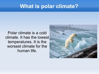 What is polar climate?
Polar climate is a cold
climate. It has the lowest
temperatures. It is the
worsest climate for the
human life.
 