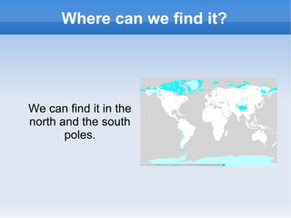 Where can we find it?
We can find it in the
north and the south
poles.
 