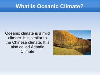 What is Oceanic Climate?
Oceanic climate is a mild
climate. It is similar to
the Chinese climate. It is
also called Atlantic
Climate
 