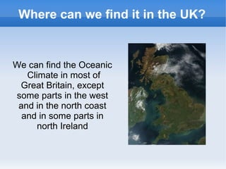 Where can we find it in the UK?
We can find the Oceanic
Climate in most of
Great Britain, except
some parts in the west
and in the north coast
and in some parts in
north Ireland
 