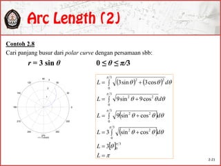 Contoh 2.8
Cari panjang busur dari polar curve dengan persamaan sbb:
r = 3 sin θ 0 ≤ θ ≤ π/3
   
 
 
 













 
 
 
 
L
L
dL
dL
dL
dL
3
0
3
0
22
3
0
22
3
0
22
3
0
22
3
cossin3
cossin9
cos9sin9
cos3sin3
1
2
3
30
210
60
240
90
270
120
300
150
330
180 0
r = 3 sin()
2-21
 