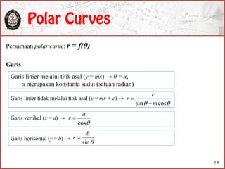 Persamaan polar curve: r = f(θ)
Garis
cos
a
r 
Garis linier melalui titik asal (y = mx) → θ = α,
α merupakan konstanta sudut (satuan radian)
sin
b
r 
 cossin m
c
r

Garis linier tidak melalui titik asal (y = mx + c) →
Garis vertikal (x = a) →
Garis horisontal (y = b) →
2-8
 