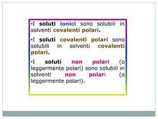 •I soluti ionici sono solubili in
solventi covalenti polari.
•I soluti covalenti polari sono
solubili in solventi covalenti
polari.
•I   soluti   non     polari      (o
leggermente polari) sono solubili in
solventi    non      polari       (o
leggermente polari).
 
